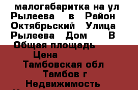 малогабаритка на ул.Рылеева 61 в › Район ­ Октябрьский › Улица ­ Рылеева › Дом ­ 61 В › Общая площадь ­ 22 › Цена ­ 850 000 - Тамбовская обл., Тамбов г. Недвижимость » Квартиры продажа   